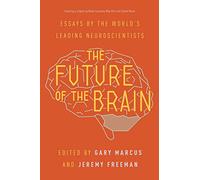 The Future of the Brain: Essays by the World’s Leading Neuroscientists: Essays by the World's Leading Neuroscientists