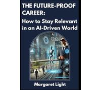 The Future-Proof Career: How to Stay Relevant in an AI-Driven World.: Essential strategies to adapt, grow skills, and thrive in today’s rapidly changing job market.