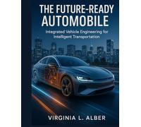 THE FUTURE-READY AUTOMOBILE: Integrated Vehicle Engineering for Intelligent Transportation (Advanced Engineering Methods and Reference)