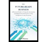 The Future-Ready Business: A Practical Guide to Using AI, Automation, and Digital Transformation to Stay Competitive in Any Economy