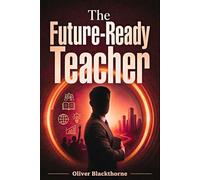 The Future-Ready Teacher: Teaching with AI and Digital Tools - A Guide to Safe, Ethical, and Critical Technology Use in the Classroom