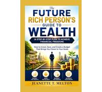 The Future Rich Person’s Guide to Wealth (A Step-by-Step Plan to Achieve Financial Freedom): How to Invest, Save, and Create a Budget That Brings You Closer to Your Goals (The Ultimate Collection)