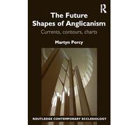 The Future Shapes of Anglicanism: Currents, contours, charts (Routledge Contemporary Ecclesiology)