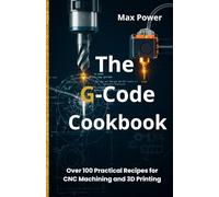 The G-Code Cookbook: Over 100 Practical Recipes for CNC Machining and 3D Printing