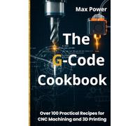 The G-Code Cookbook: Over 100 Practical Recipes for CNC Machining and 3D Printing