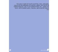 The Gaelic Names of Plants (Scottish, Irish, and Manx), Collected and Arranged in Scientific Order, With Notes on Their Etymology, Uses, Plant ... English, and Scientific Indices: -1900