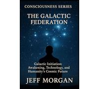 The Galactic Federation: Galactic Initiation, Awakening, Technology and Humanity’s Cosmic Future (Consciousness Series)
