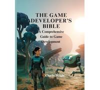 The Game Developer’s Bible: A Comprehensive Guide to Game Development (Tech books for beginners, intermediaries and professionals)