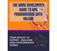 THE GAME DEVELOPER'S GUIDE TO GPU PROGRAMMING WITH VULKAN: FROM NOVICE TO EXPERT - BUILDING HIGH-PERFORMANCE GAMES