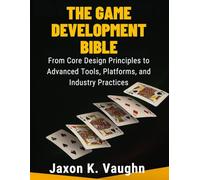 The Game Development Bible: From Core Design Principles to Advanced Tools, Platforms, and Industry Practices (Ultimate Guidebook and tips for graphic designers)