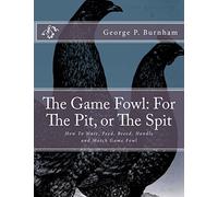 The Game Fowl: For The Pit, or The Spit: How To Mate, Feed, Breed, Handle and Match Game Fowl