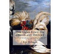 The Game Fowl: Its Origin and History: The Great Strains and Breeders of Game Fowl and Their Techniques For Breeding and Handling For The Pit