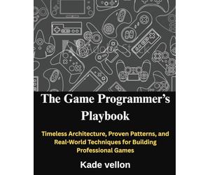 The Game Programmer’s Playbook: Timeless Architecture, Proven Patterns, and Real-World Techniques for Building Professional Games