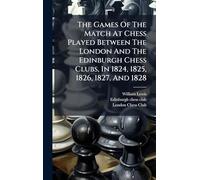 The Games Of The Match At Chess Played Between The London And The Edinburgh Chess Clubs, In 1824, 1825, 1826, 1827, And 1828