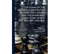 The Games Of The Match At Chess Played Between The London And The Edinburgh Chess Clubs, In 1824, 1825, 1826, 1827, And 1828