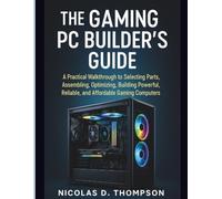 The Gaming PC Builder’s Guide: A Practical Walkthrough to Selecting Parts, Assembling, Optimizing, Building Powerful, Reliable, and Affordable Gaming Computers