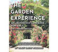The Garden Experience An Abstinence Handbook for Girls The Christian Edition: Discover the Beauty in You and the Power in Waiting for Sex