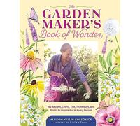 The Garden Maker's Book of Wonder: 162 Recipes, Crafts, Tips, Techniques, and Plants to Inspire You in Every Season