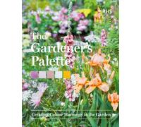 The Gardener’s Palette : Creating Colour Harmony in the Garden