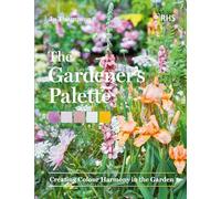 The Gardener’s Palette : Creating Colour Harmony in the Garden