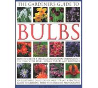 The Gardener's Guide to Bulbs : How to create a spectacular garden through the year with bulbs, corns, tubers and rhizomes; an illustrated directory of varieties and a practical guide to growing them