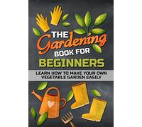 The Gardening Book For Beginners: Learn how to make your own vegetable garden easily - outdoor indoor gardening.