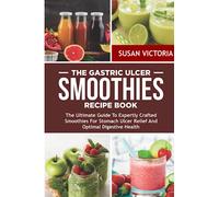 THE GASTRIC ULCER SMOOTHIES RECIPE BOOK: The Ultimate Guide to Expertly Crafted Smoothies for Stomach Ulcer Relief and Optimal Digestive Health