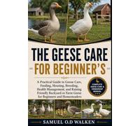 THE GEESE CARE FOR BEGINNER'S: A Practical Guide to Goose Care, Feeding, Housing, Breeding, Health Management, and Raising Friendly Backyard or Farm Geese for Beginners and Homesteaders