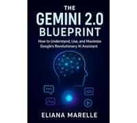 The Gemini 2.0 Blueprint: How to Understand, Use, and Maximize Google's Revolutionary AI Assistant