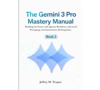 The Gemini 3 Pro Mastery Manual: Building the Future with Agentic Workflows, Advanced Prompting, and Autonomous AI Integration. (The Gemini Intelligence Era: Mastering the Google AI Ecosystem)