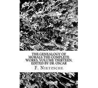 The Genealogy of Morals The Complete Works, Volume Thirteen, edited by Dr. Oscar