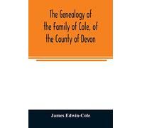 The Genealogy of the Family of Cole, of the County of Devon: And of those of its Branches which settled in suffolk, Hampshire, Surrey, Lincolnshire, and Ireland