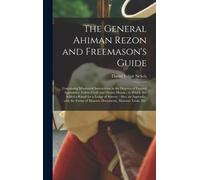 The General Ahiman Rezon and Freemason's Guide : Containing Monitorial Instructions in the Degrees of Entered Apprentice, Fellow-craft and Master Mason; to Which Are Added a Ritual for a Lodge of Sorr