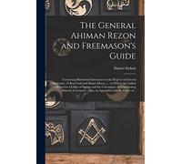 The General Ahiman Rezon and Freemason's Guide: Containing Monitorial Instructions in the Degrees of Entered Apprentice, Fellow-craft and Master Mason ... and the Ceremonies of Consecrating Masonic...