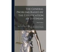The General Problems Raised by the Codification of Justinian : Four Lectures Delivered March 8th, 10th, 13th and 15th 1922, Before the University of Oxford