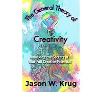 The General Theory of Creativity: Unlocking the Secrets of Your Full Creative Potential