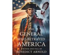 The General Who Betrayed America: The Rise and Fall of Benedict Arnold: An Untold Story of Courage, Resentment, and Treason in the American Revolution