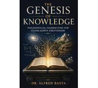 The Genesis of Knowledge: Philosophical Foundations for Young-Earth Creationism: 1 (Creation for Adults - Encyclopaedia)