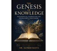 The Genesis of Knowledge: Philosophical Foundations for Young-Earth Creationism (Creation for Adults - Encyclopaedia)