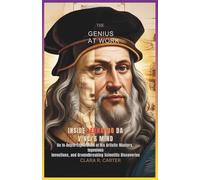 The Genius at Work Inside: Leonardo da Vinci’s Mind: An In-Depth Exploration of His Artistic Mastery, Ingenious Inventions, and Groundbreaking Scientific Discoveries