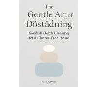 The Gentle Art of Döstädning: Swedish Death Cleaning for a Clutter-Free Home: Master the Mindset of Lagom to Organize Your Life, Simplify Your Legacy, ... the Ultimate Gift of Love (Not Clutter)
