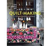 The Gentle Art of Quilt-Making: 15 Projects Inspired by Everyday Beauty