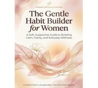 The Gentle Habit Builder for Women: A Soft, Supportive Guide to Creating Routines That Bring Energy, Balance & Calm: Build Healthy Daily Routines ... Guide for Women Ready to Reset Their Habits