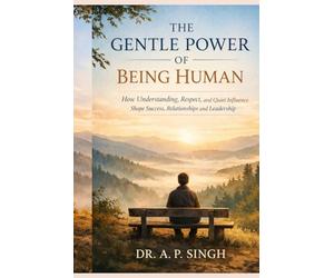 THE GENTLE POWER OF BEING HUMAN: How Understanding, Respect, and Quiet Influence Shape Success, Relationships, and Leadership