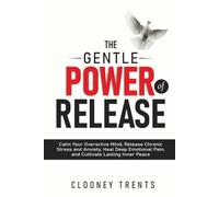 THE GENTLE POWER OF RELEASE: Calm Your Overactive Mind, Release Chronic Stress and Anxiety, Heal Deep Emotional Pain, and Cultivate Lasting Inner Peace