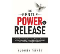THE GENTLE POWER OF RELEASE: Calm Your Overactive Mind, Release Chronic Stress and Anxiety, Heal Deep Emotional Pain, and Cultivate Lasting Inner Peace