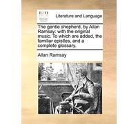 The Gentle Shepherd, by Allan Ramsay: With the Original Music. to Which Are Added, the Familiar Epistles, and a Complete Glossary.