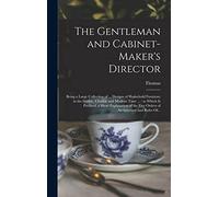 The Gentleman and Cabinet-maker's Director: Being a Large Collection of ... Designs of Household Furniture in the Gothic, Chinese and Modern Taste ... Five Orders of Architecture and Rules Of...