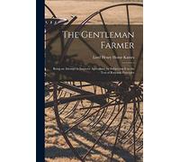 The Gentleman Farmer: Being an Attempt to Improve Agriculture by Subjecting It to the Test of Rational Principles