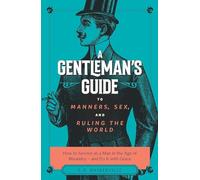 The Gentleman's Guide to Manners, Sex, and Ruling the World: How to Survive as a Man in the Age of Misandry- And Do So with Grace